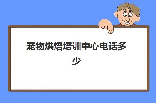 宠物烘焙培训中心电话多少(想开宠物店去哪里培训)