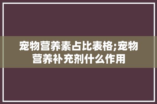 宠物营养素占比表格;宠物营养补充剂什么作用