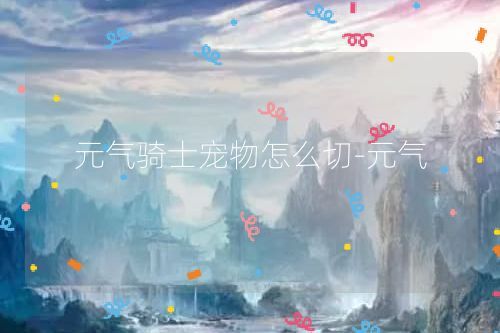 元气骑士宠物怎么切-元气