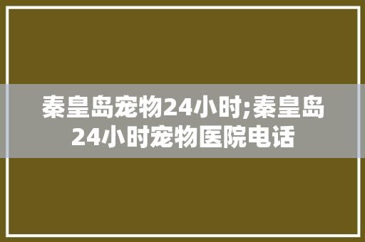 秦皇岛宠物24小时;秦皇岛24小时宠物医院电话
