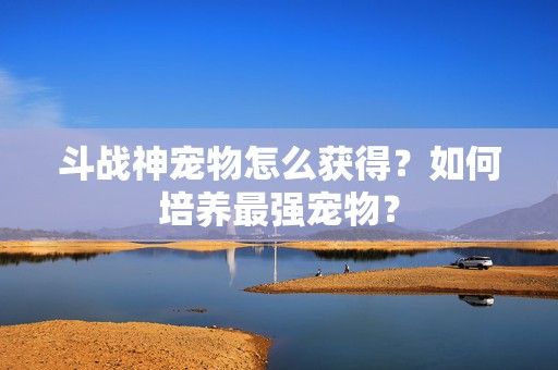 斗战神宠物怎么获得？如何培养最强宠物？-第1张图片-3574手游网