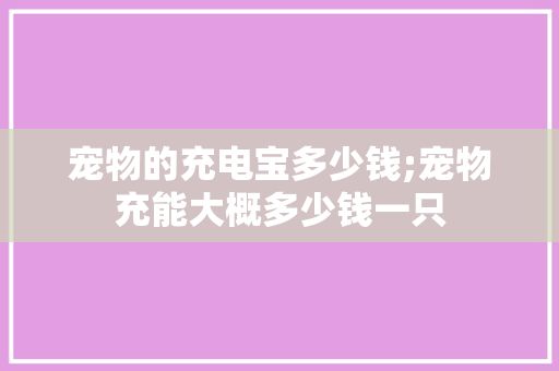 宠物的充电宝多少钱;宠物充能大概多少钱一只