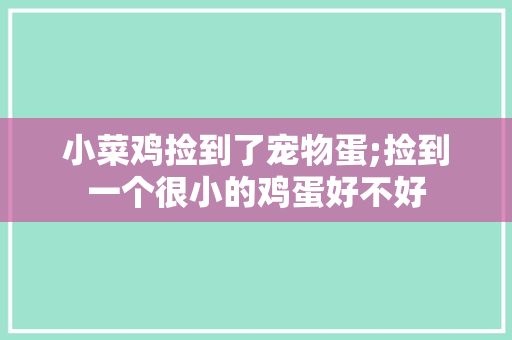 小菜鸡捡到了宠物蛋;捡到一个很小的鸡蛋好不好