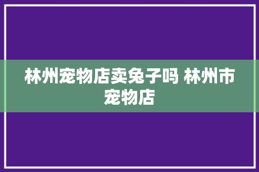 林州宠物店卖兔子吗 林州市宠物店