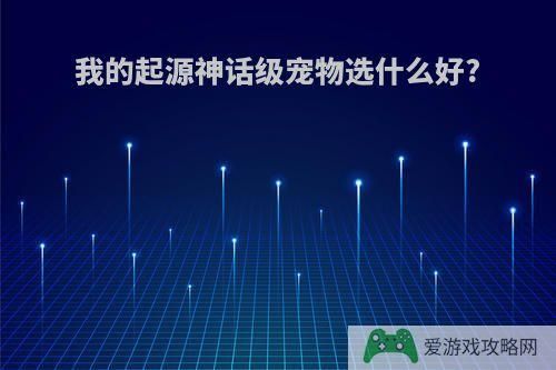 我的起源神话级宠物选什么好?