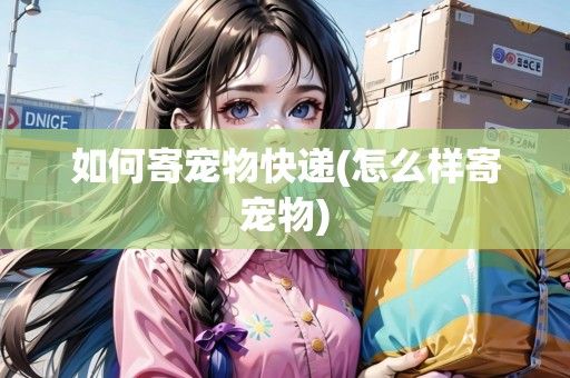 如何寄宠物快递(怎么样寄宠物)