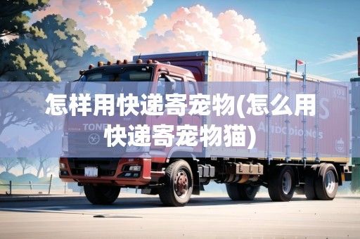 怎样用快递寄宠物(怎么用快递寄宠物猫)