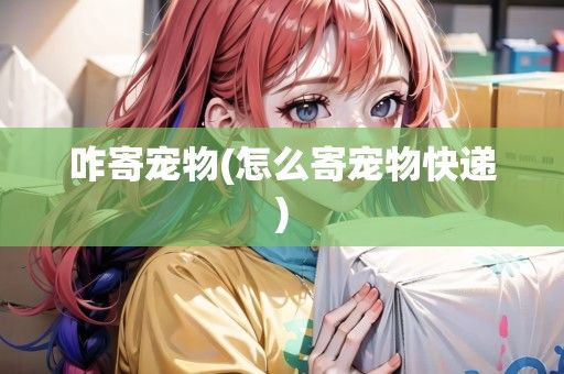 咋寄宠物(怎么寄宠物快递)