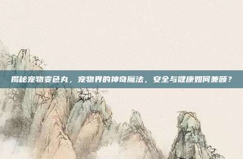 揭秘宠物变色丸，宠物界的神奇魔法，安全与健康如何兼顾？