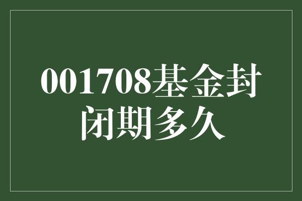 001708基金封闭期多久