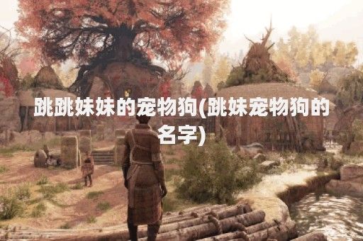 跳跳妹妹的宠物狗(跳妹宠物狗的名字)