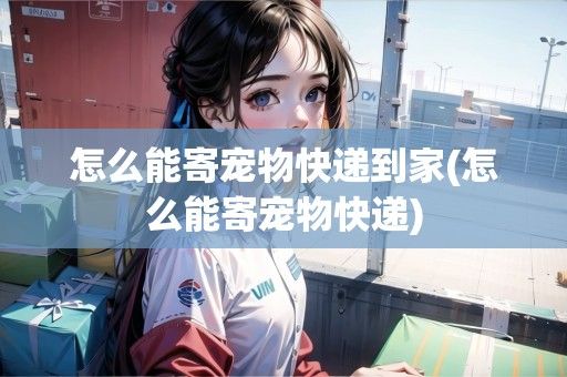 怎么能寄宠物快递到家(怎么能寄宠物快递)