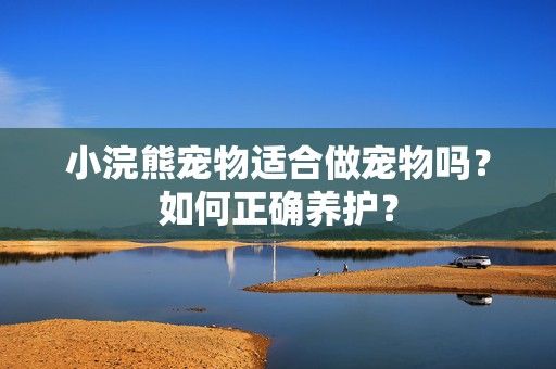 小浣熊宠物适合做宠物吗？如何正确养护？-第1张图片