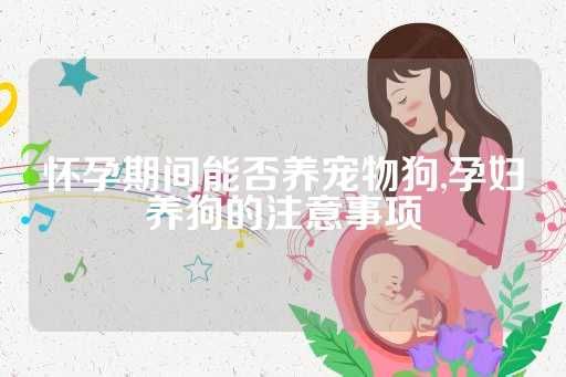 怀孕期间能否养宠物狗,孕妇养狗的注意事项