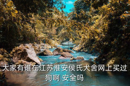 大家有谁在江苏淮安侯氏犬舍网上买过狗啊 安全吗