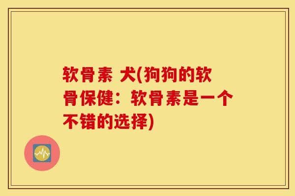 软骨素 犬(狗狗的软骨保健：软骨素是一个不错的选择)