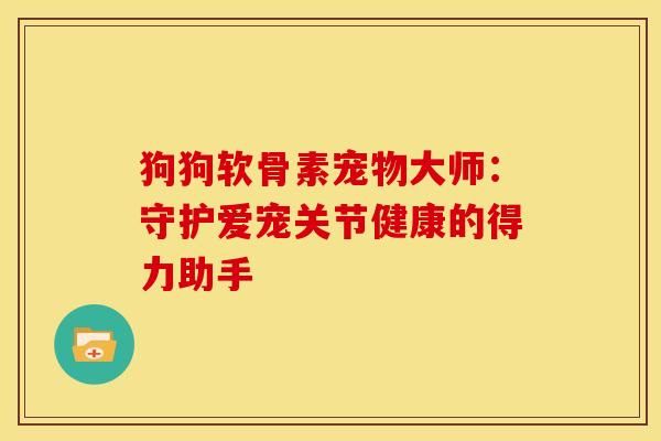 狗狗软骨素宠物大师：守护爱宠关节健康的得力助手-第1张图片-氨糖科普网