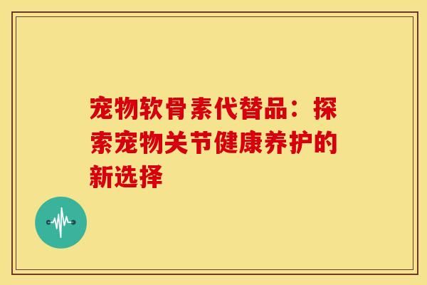 宠物软骨素代替品：探索宠物关节健康养护的新选择