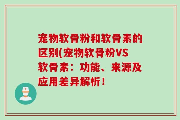 宠物软骨粉和软骨素的区别(宠物软骨粉VS软骨素：功能、来源及应用差异解析！
