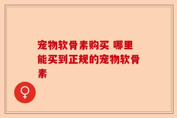 宠物软骨素购买 哪里能买到正规的宠物软骨素