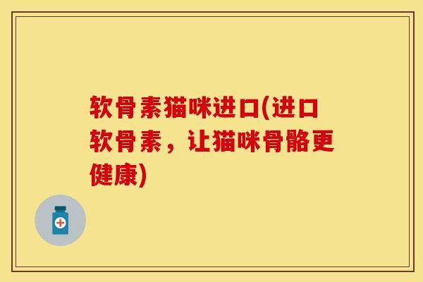 软骨素猫咪进口(进口软骨素，让猫咪骨骼更健康)-第1张图片-氨糖科普网