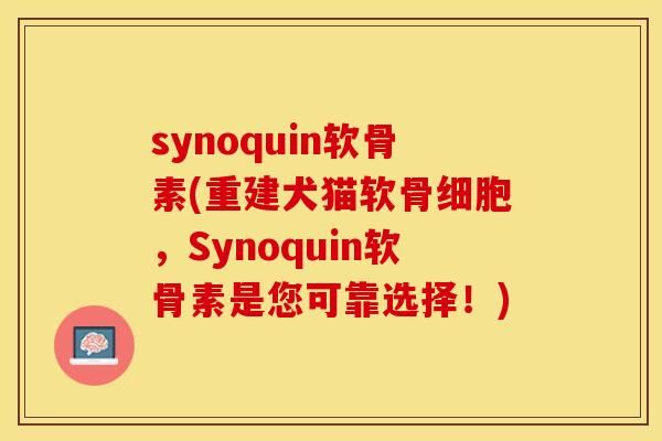 synoquin软骨素(重建犬猫软骨细胞，Synoquin软骨素是您可靠选择！)-第1张图片-关节保镖