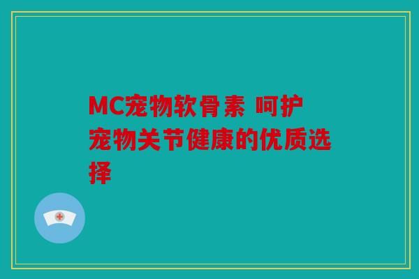 MC宠物软骨素 呵护宠物关节健康的优质选择