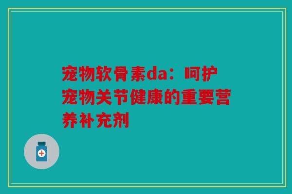 宠物软骨素da：呵护宠物关节健康的重要营养补充剂