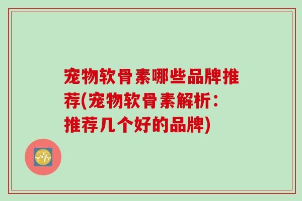 宠物软骨素哪些品牌推荐(宠物软骨素解析：推荐几个好的品牌)
