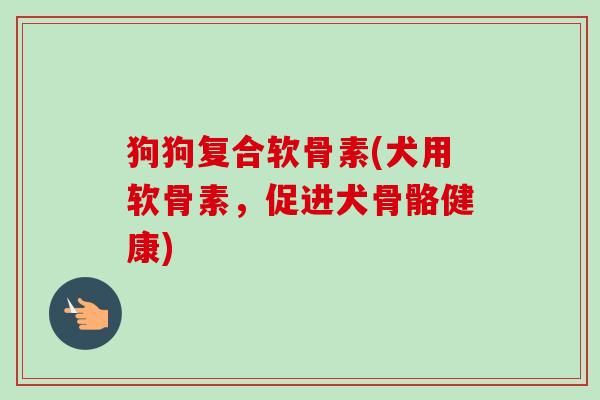 狗狗复合软骨素(犬用软骨素，促进犬骨骼健康)