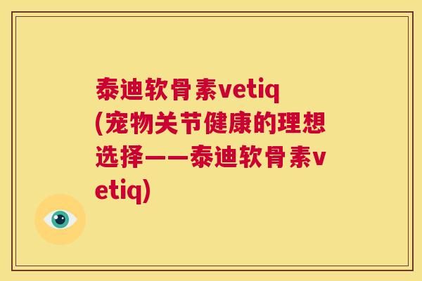泰迪软骨素vetiq(宠物关节健康的理想选择——泰迪软骨素vetiq)