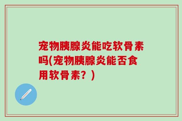 宠物胰腺炎能吃软骨素吗(宠物胰腺炎能否食用软骨素？)