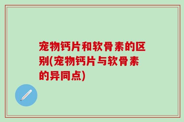 宠物钙片和软骨素的区别(宠物钙片与软骨素的异同点)
