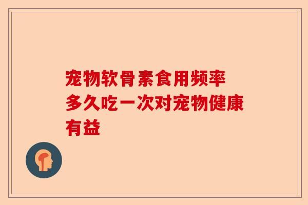 宠物软骨素食用频率 多久吃一次对宠物健康有益