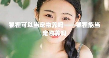狐狸可以当宠物养吗——狐狸能当宠物养吗