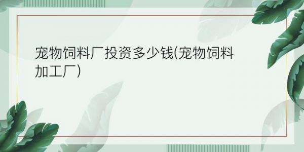 宠物饲料厂投资多少钱(宠物饲料加工厂)
