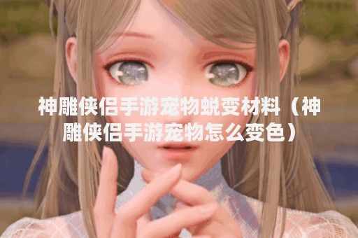 神雕侠侣手游宠物蜕变材料（神雕侠侣手游宠物怎么变色）