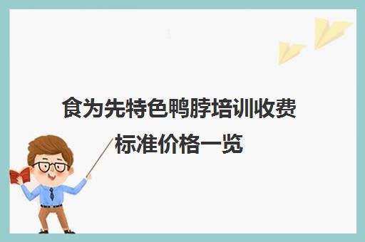 食为先特色鸭脖培训收费标准价格一览(食为先培训学校地址)