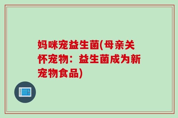 妈咪宠益生菌(母亲关怀宠物：益生菌成为新宠物食品)