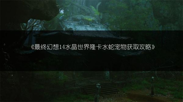 《最终幻想14水晶世界隆卡水蛇宠物获取攻略》