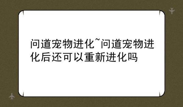 问道宠物进化~问道宠物进化后还可以重新进化吗