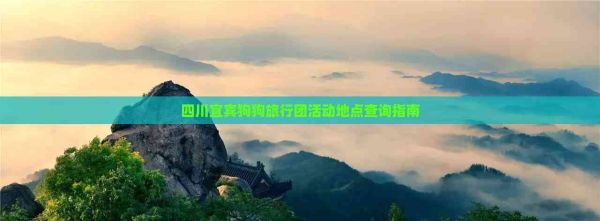 四川宜宾狗狗旅行团活动地点查询指南