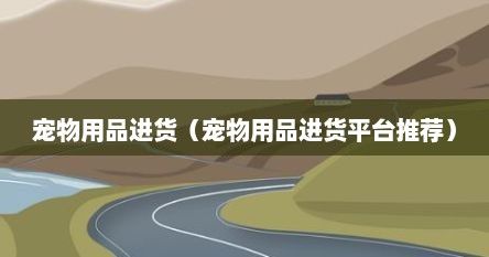 宠物用品进货（宠物用品进货平台推荐）