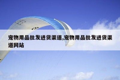 宠物用品批发进货渠道,宠物用品批发进货渠道网站