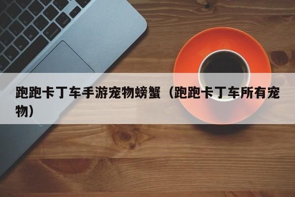 跑跑卡丁车手游宠物螃蟹（跑跑卡丁车所有宠物）-第1张图片