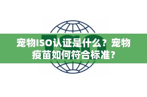 宠物ISO认证是什么？宠物疫苗如何符合标准？