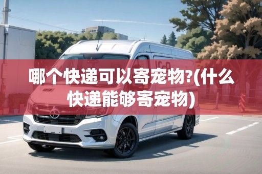 哪个快递可以寄宠物?(什么快递能够寄宠物)