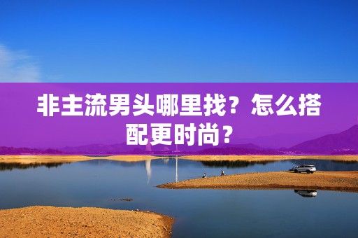 非主流男头哪里找？怎么搭配更时尚？-第1张图片
