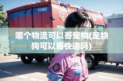 哪个物流可以寄宠物(宠物狗可以寄快递吗)