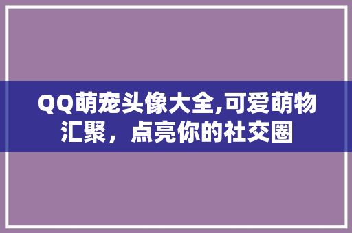 QQ萌宠头像大全,可爱萌物汇聚，点亮你的社交圈